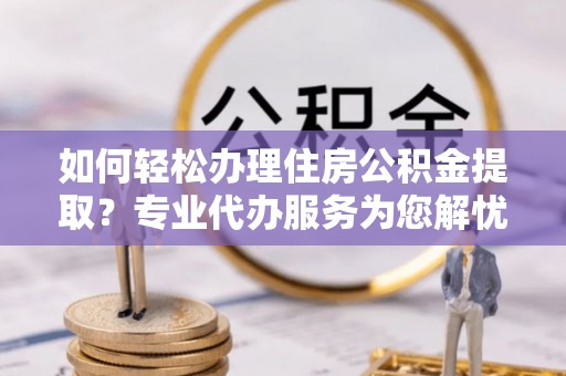 昌邑如何轻松办理住房公积金提取？专业代办服务为您解忧