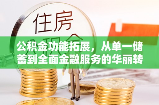 昌邑公积金功能拓展，从单一储蓄到全面金融服务的华丽转身