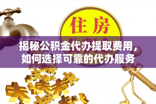 昌邑揭秘公积金代办提取费用，如何选择可靠的代办服务