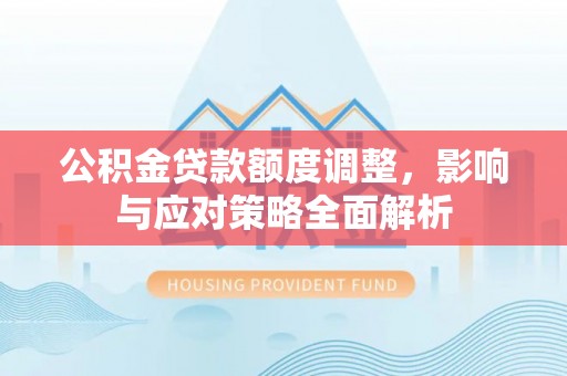 昌邑公积金贷款额度调整，影响与应对策略全面解析