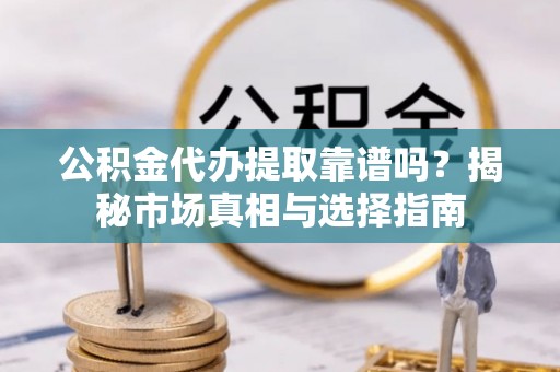 昌邑公积金代办提取靠谱吗？揭秘市场真相与选择指南