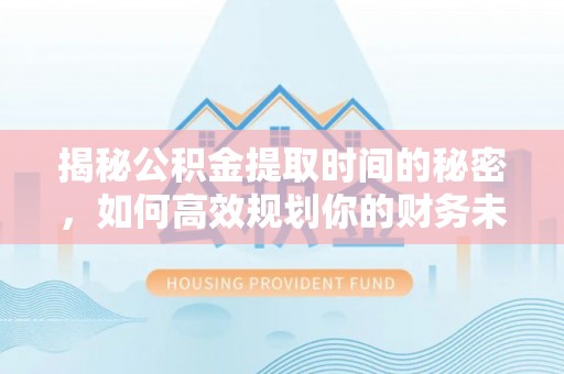 昌邑揭秘公积金提取时间的秘密，如何高效规划你的财务未来