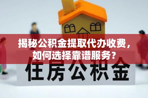 昌邑揭秘公积金提取代办收费，如何选择靠谱服务？