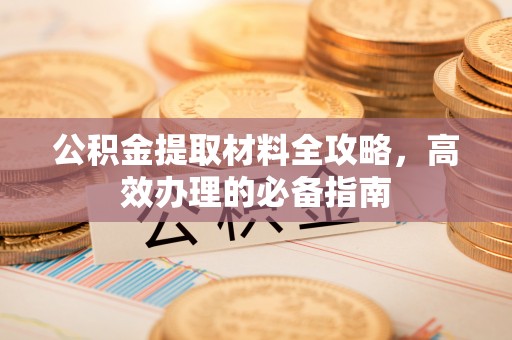 昌邑公积金提取材料全攻略，高效办理的必备指南