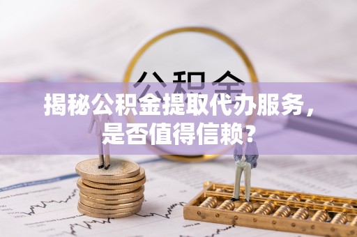 昌邑揭秘公积金提取代办服务，是否值得信赖？