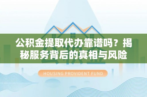 昌邑公积金提取代办靠谱吗？揭秘服务背后的真相与风险