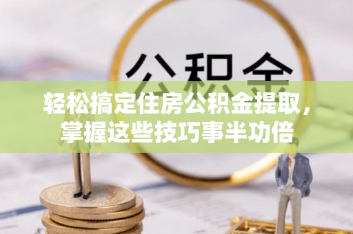 昌邑轻松搞定住房公积金提取，掌握这些技巧事半功倍
