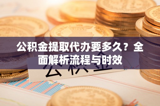 昌邑公积金提取代办要多久？全面解析流程与时效