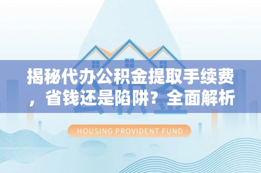 昌邑揭秘代办公积金提取手续费，省钱还是陷阱？全面解析与避坑指南