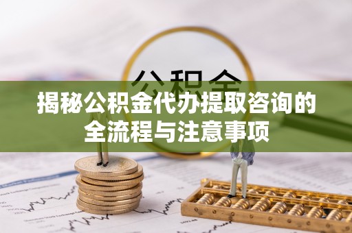 昌邑揭秘公积金代办提取咨询的全流程与注意事项
