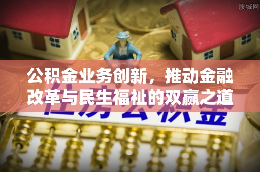 昌邑公积金业务创新，推动金融改革与民生福祉的双赢之道