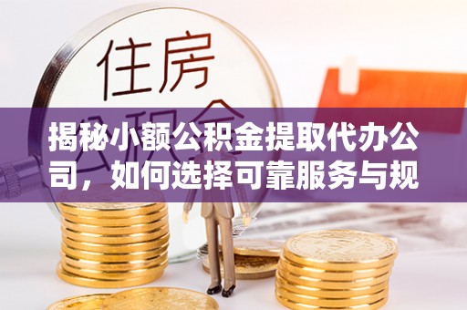 昌邑揭秘小额公积金提取代办公司，如何选择可靠服务与规避风险