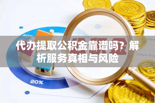 昌邑代办提取公积金靠谱吗？解析服务真相与风险
