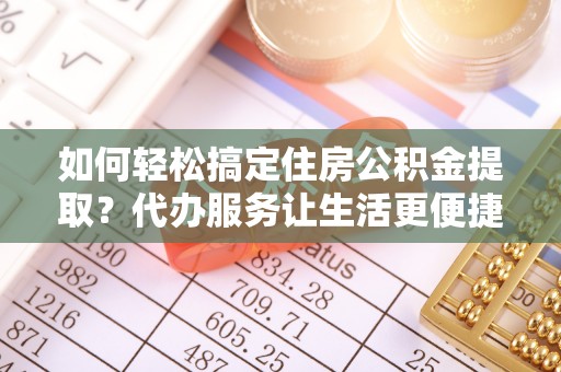 昌邑如何轻松搞定住房公积金提取？代办服务让生活更便捷