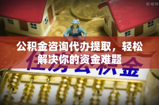 昌邑公积金咨询代办提取，轻松解决你的资金难题