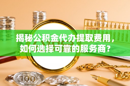 昌邑揭秘公积金代办提取费用，如何选择可靠的服务商？