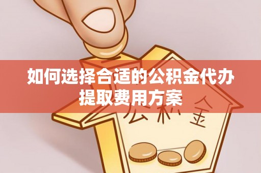 昌邑如何选择合适的公积金代办提取费用方案