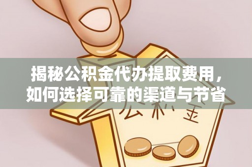 昌邑揭秘公积金代办提取费用，如何选择可靠的渠道与节省成本