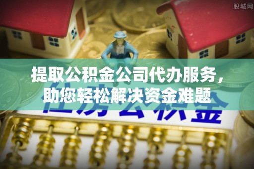 昌邑提取公积金公司代办服务，助您轻松解决资金难题