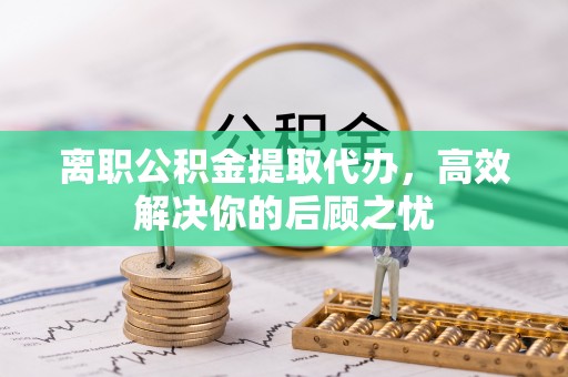 昌邑离职公积金提取代办，高效解决你的后顾之忧