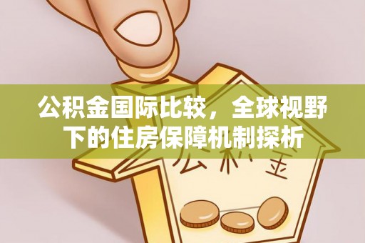 昌邑公积金国际比较，全球视野下的住房保障机制探析