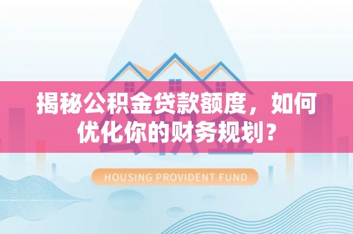 昌邑揭秘公积金贷款额度，如何优化你的财务规划？