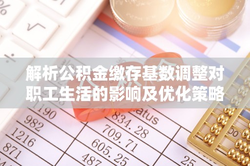 昌邑解析公积金缴存基数调整对职工生活的影响及优化策略