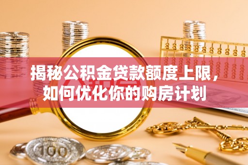 昌邑揭秘公积金贷款额度上限，如何优化你的购房计划