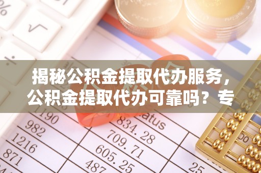 昌邑揭秘公积金提取代办服务，公积金提取代办可靠吗？专业解析与实用指南
