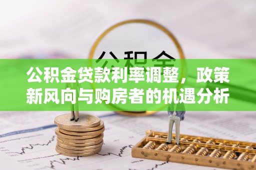 昌邑公积金贷款利率调整，政策新风向与购房者的机遇分析