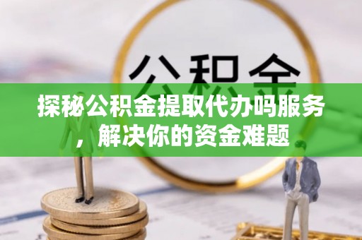 昌邑探秘公积金提取代办吗服务，解决你的资金难题