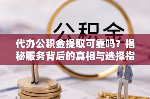 昌邑代办公积金提取可靠吗？揭秘服务背后的真相与选择指南