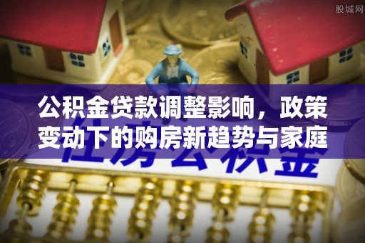 昌邑公积金贷款调整影响，政策变动下的购房新趋势与家庭财务规划