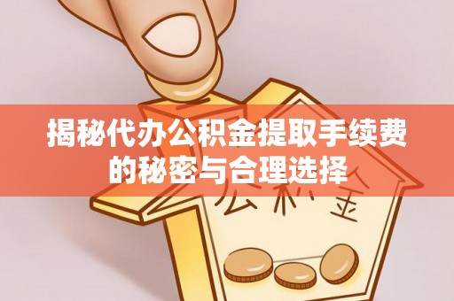 昌邑揭秘代办公积金提取手续费的秘密与合理选择