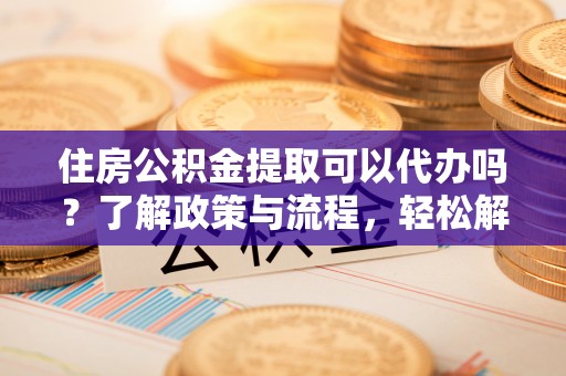 昌邑住房公积金提取可以代办吗？了解政策与流程，轻松解决你的疑问