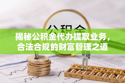 昌邑揭秘公积金代办提取业务，合法合规的财富管理之道
