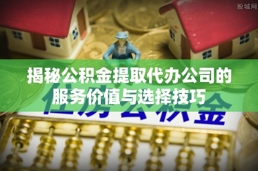 昌邑揭秘公积金提取代办公司的服务价值与选择技巧