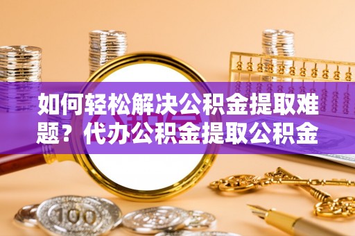 昌邑如何轻松解决公积金提取难题？代办公积金提取公积金服务详解