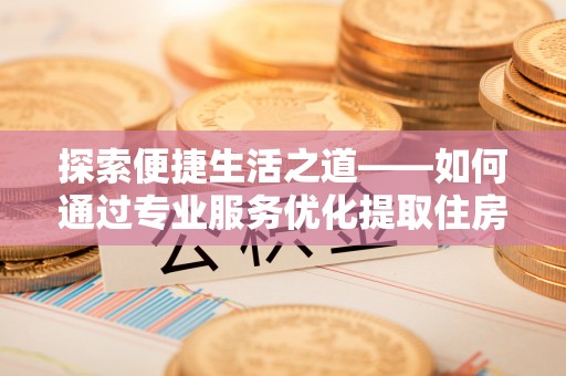 昌邑探索便捷生活之道——如何通过专业服务优化提取住房公积金代办体验