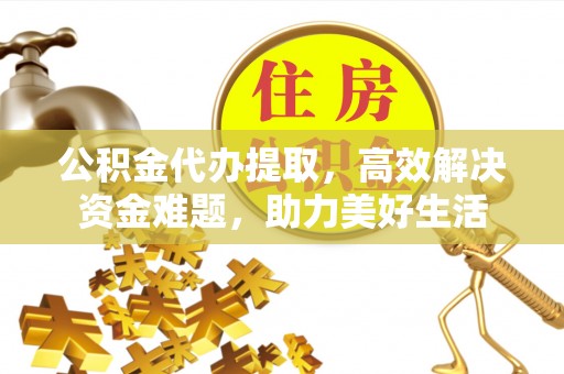 昌邑公积金代办提取，高效解决资金难题，助力美好生活