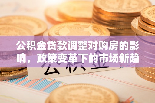 昌邑公积金贷款调整对购房的影响，政策变革下的市场新趋势