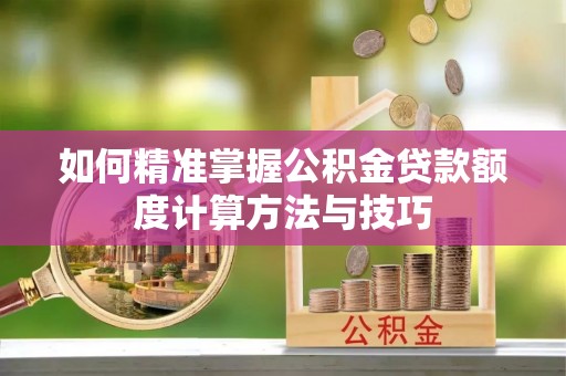 昌邑如何精准掌握公积金贷款额度计算方法与技巧