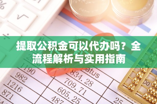 昌邑提取公积金可以代办吗？全流程解析与实用指南