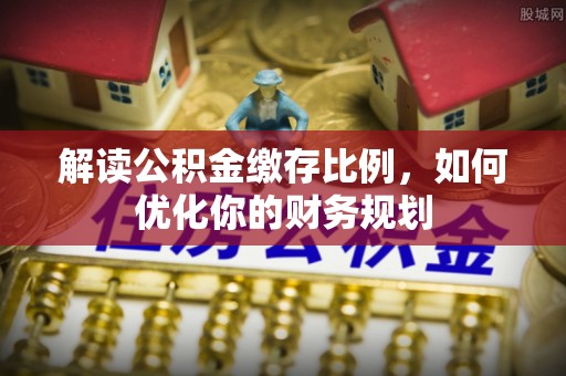 昌邑解读公积金缴存比例，如何优化你的财务规划