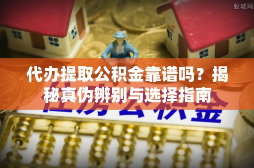 昌邑代办提取公积金靠谱吗？揭秘真伪辨别与选择指南