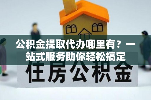 昌邑公积金提取代办哪里有？一站式服务助你轻松搞定