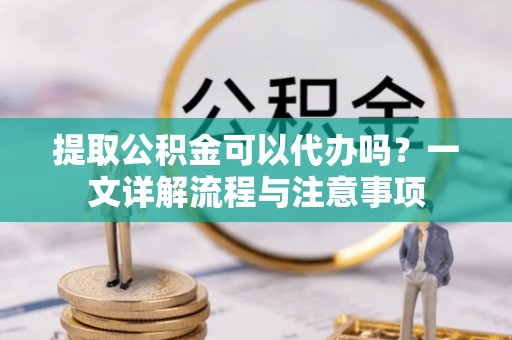 昌邑提取公积金可以代办吗？一文详解流程与注意事项