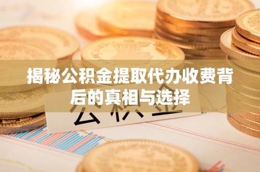 昌邑揭秘公积金提取代办收费背后的真相与选择