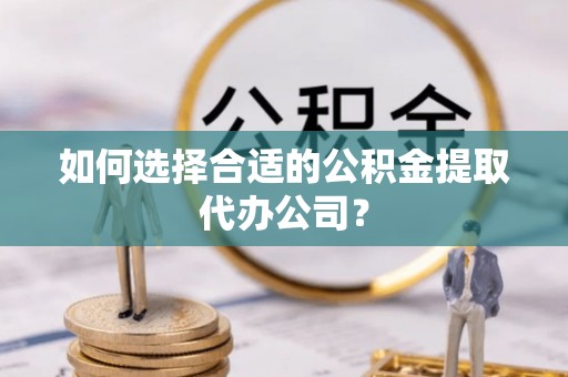 昌邑如何选择合适的公积金提取代办公司？