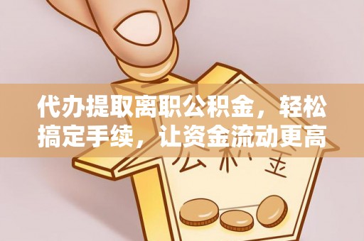 昌邑代办提取离职公积金，轻松搞定手续，让资金流动更高效